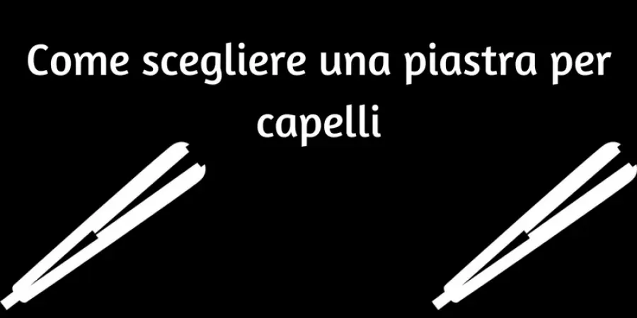 Come scegliere una piastra per capelli